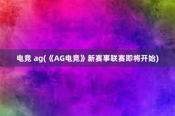 电竞 ag(《AG电竞》新赛事联赛即将开始)