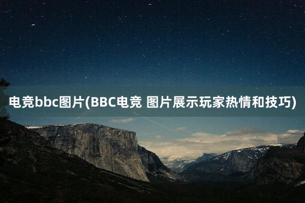 电竞bbc图片(BBC电竞 图片展示玩家热情和技巧)