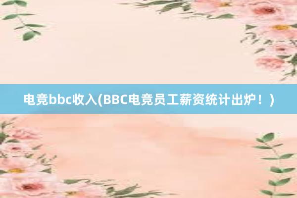 电竞bbc收入(BBC电竞员工薪资统计出炉！)