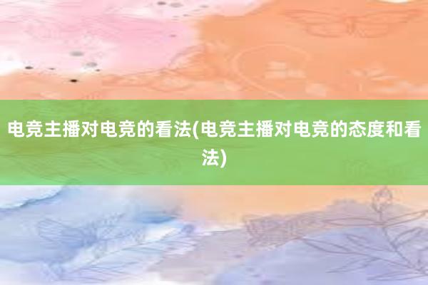 电竞主播对电竞的看法(电竞主播对电竞的态度和看法)