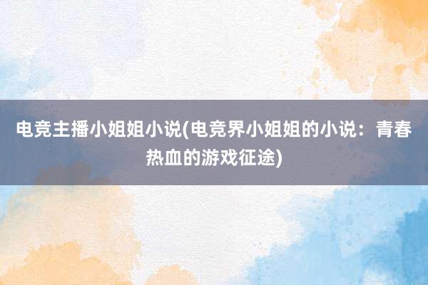 电竞主播小姐姐小说(电竞界小姐姐的小说：青春热血的游戏征途)