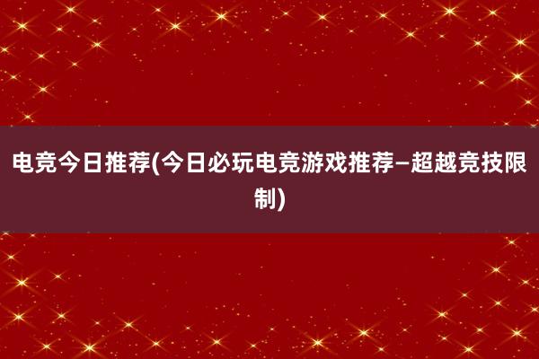 电竞今日推荐(今日必玩电竞游戏推荐—超越竞技限制)