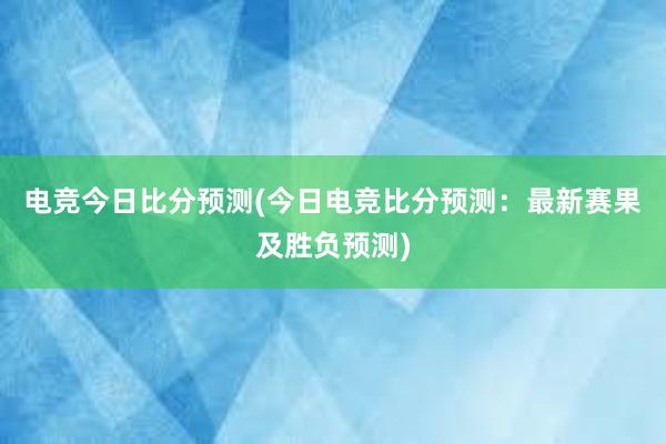 电竞今日比分预测(今日电竞比分预测：最新赛果及胜负预测)