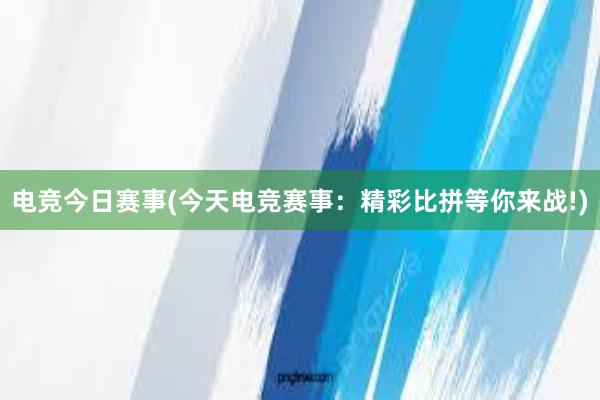 电竞今日赛事(今天电竞赛事：精彩比拼等你来战!)