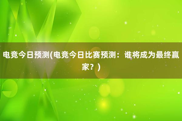 电竞今日预测(电竞今日比赛预测：谁将成为最终赢家？)