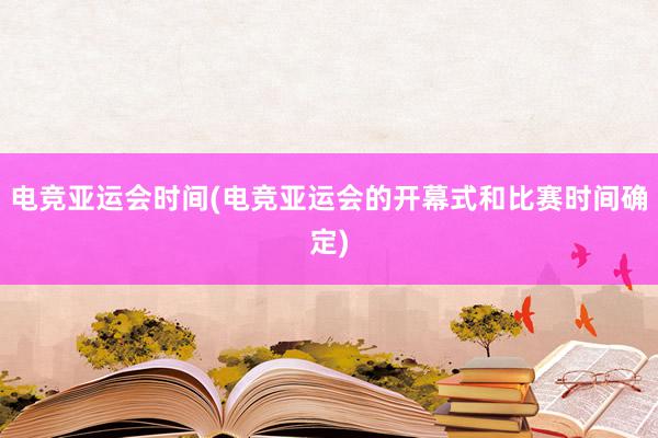 电竞亚运会时间(电竞亚运会的开幕式和比赛时间确定)