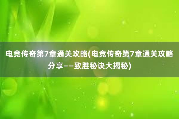 电竞传奇第7章通关攻略(电竞传奇第7章通关攻略分享——致胜秘诀大揭秘)