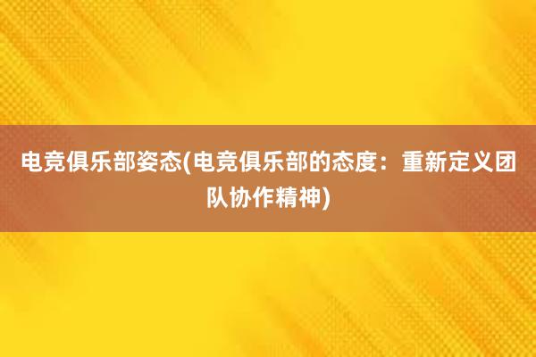 电竞俱乐部姿态(电竞俱乐部的态度：重新定义团队协作精神)