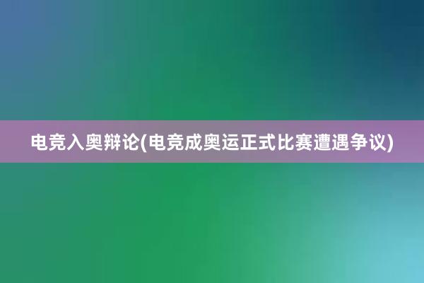 电竞入奥辩论(电竞成奥运正式比赛遭遇争议)