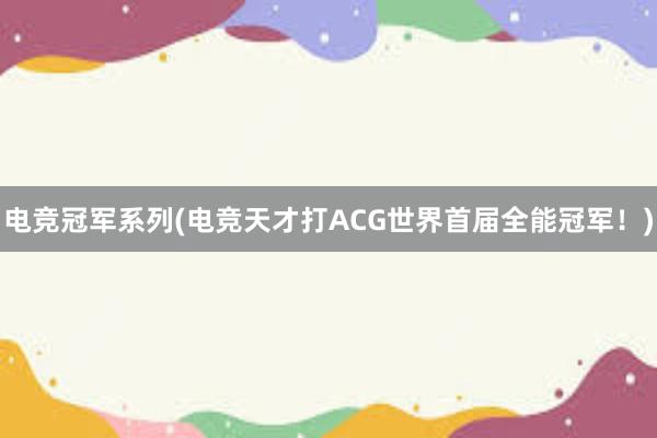 电竞冠军系列(电竞天才打ACG世界首届全能冠军！)