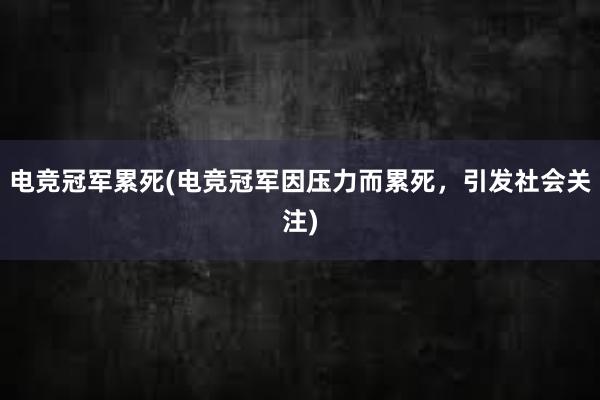 电竞冠军累死(电竞冠军因压力而累死，引发社会关注)