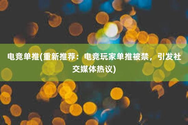 电竞单推(重新推荐：电竞玩家单推被禁，引发社交媒体热议)