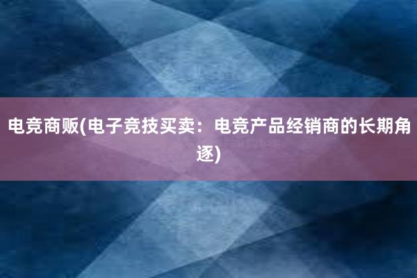 电竞商贩(电子竞技买卖：电竞产品经销商的长期角逐)