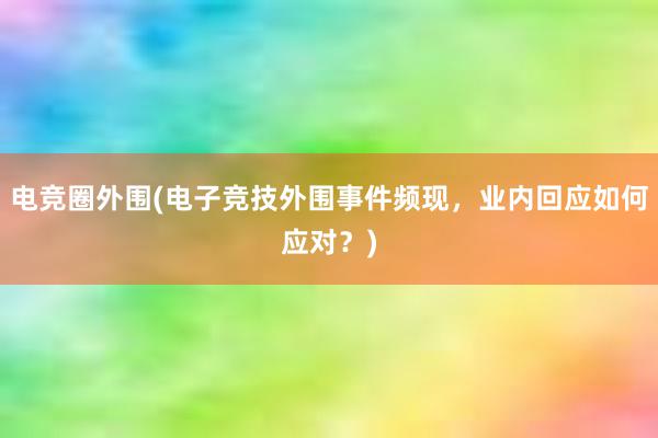 电竞圈外围(电子竞技外围事件频现，业内回应如何应对？)