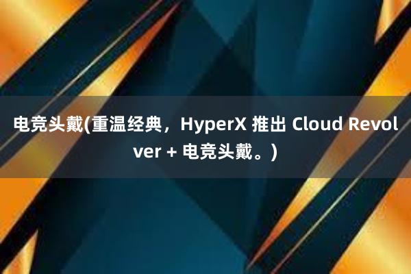 电竞头戴(重温经典，HyperX 推出 Cloud Revolver + 电竞头戴。)