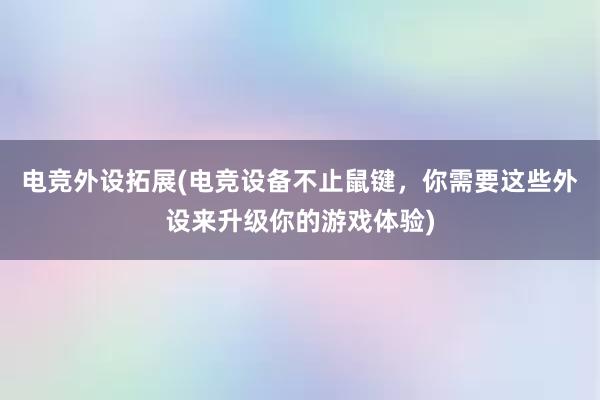 电竞外设拓展(电竞设备不止鼠键，你需要这些外设来升级你的游戏体验)