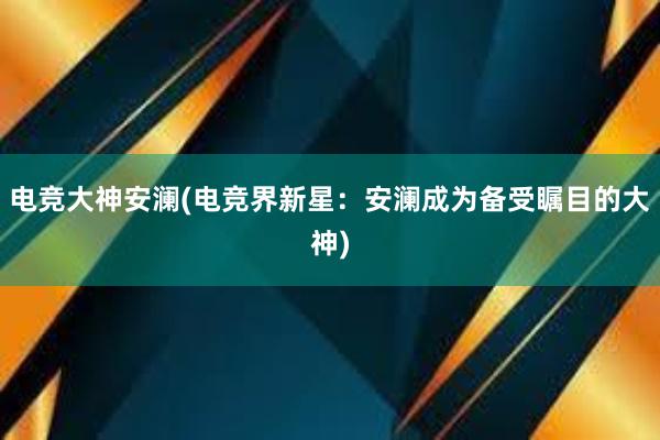 电竞大神安澜(电竞界新星：安澜成为备受瞩目的大神)