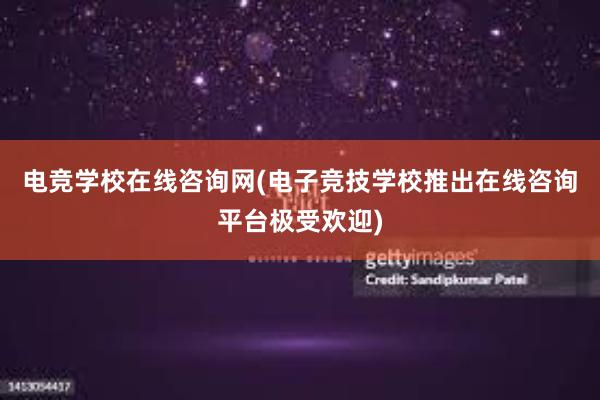 电竞学校在线咨询网(电子竞技学校推出在线咨询平台极受欢迎)