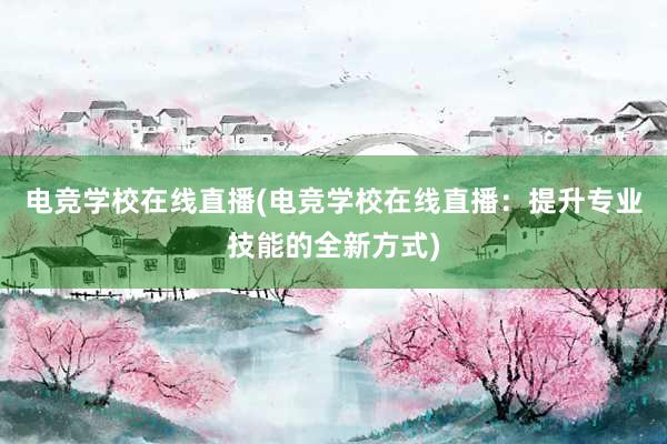 电竞学校在线直播(电竞学校在线直播：提升专业技能的全新方式)