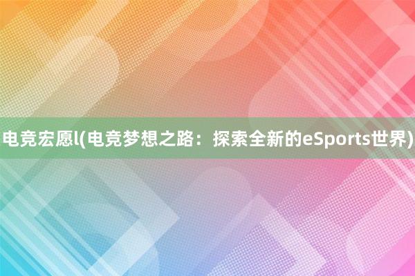 电竞宏愿l(电竞梦想之路：探索全新的eSports世界)