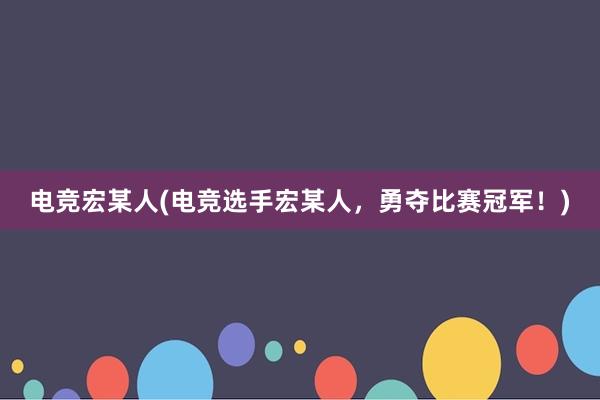 电竞宏某人(电竞选手宏某人，勇夺比赛冠军！)