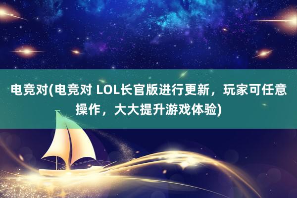 电竞对(电竞对 LOL长官版进行更新，玩家可任意操作，大大提升游戏体验)