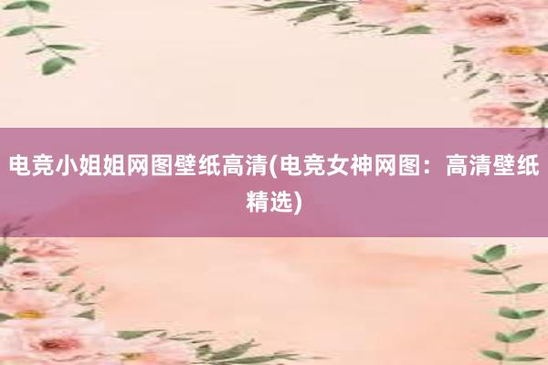 电竞小姐姐网图壁纸高清(电竞女神网图：高清壁纸精选)