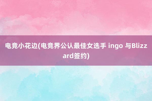 电竞小花边(电竞界公认最佳女选手 ingo 与Blizzard签约)