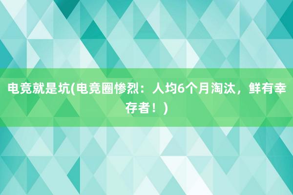 电竞就是坑(电竞圈惨烈：人均6个月淘汰，鲜有幸存者！)