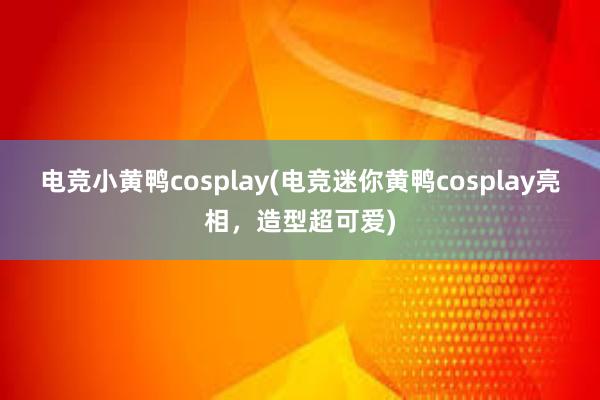 电竞小黄鸭cosplay(电竞迷你黄鸭cosplay亮相，造型超可爱)