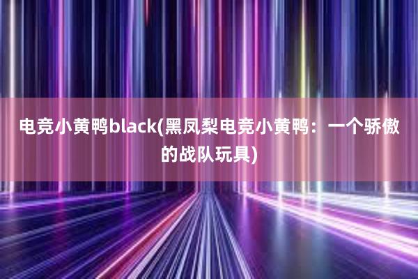 电竞小黄鸭black(黑凤梨电竞小黄鸭：一个骄傲的战队玩具)