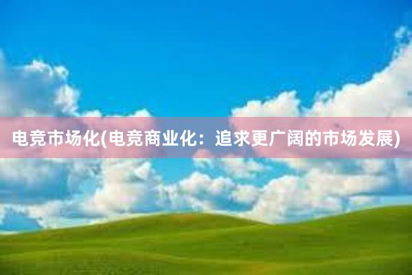 电竞市场化(电竞商业化：追求更广阔的市场发展)