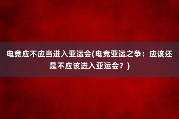 电竞应不应当进入亚运会(电竞亚运之争：应该还是不应该进入亚运会？)