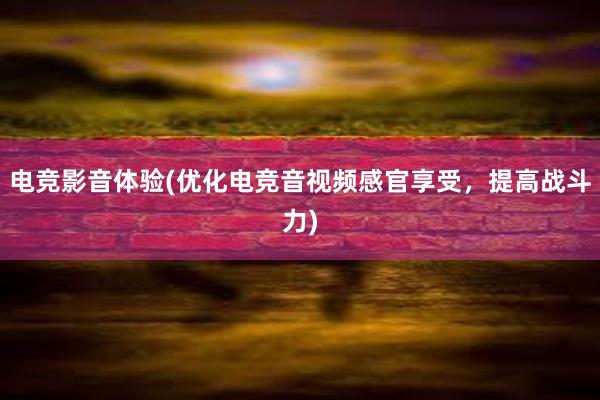 电竞影音体验(优化电竞音视频感官享受，提高战斗力)