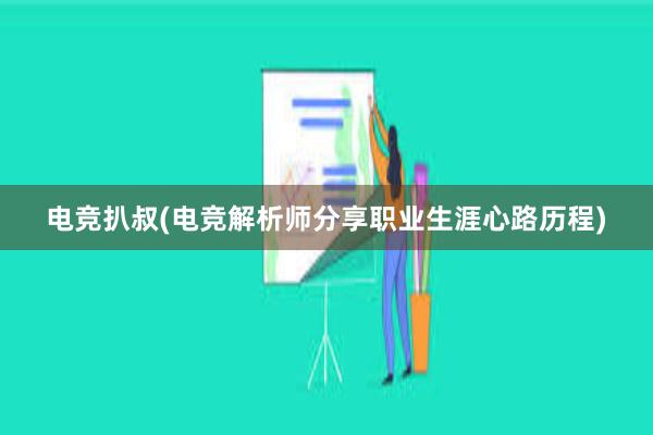 电竞扒叔(电竞解析师分享职业生涯心路历程)