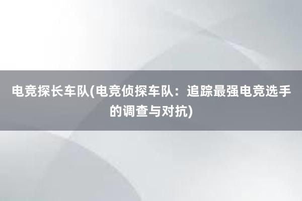 电竞探长车队(电竞侦探车队：追踪最强电竞选手的调查与对抗)