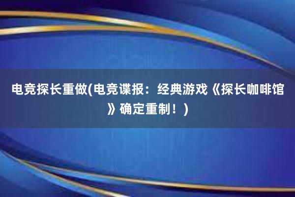 电竞探长重做(电竞谍报：经典游戏《探长咖啡馆》确定重制！)