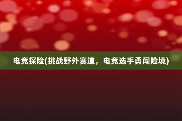 电竞探险(挑战野外赛道，电竞选手勇闯险境)