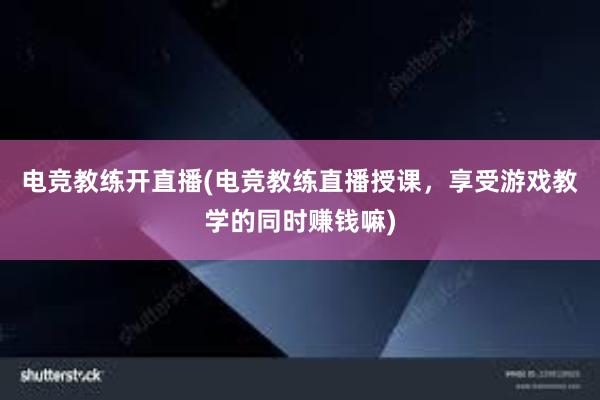 电竞教练开直播(电竞教练直播授课，享受游戏教学的同时赚钱嘛)