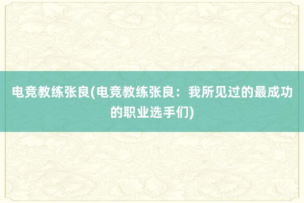 电竞教练张良(电竞教练张良：我所见过的最成功的职业选手们)