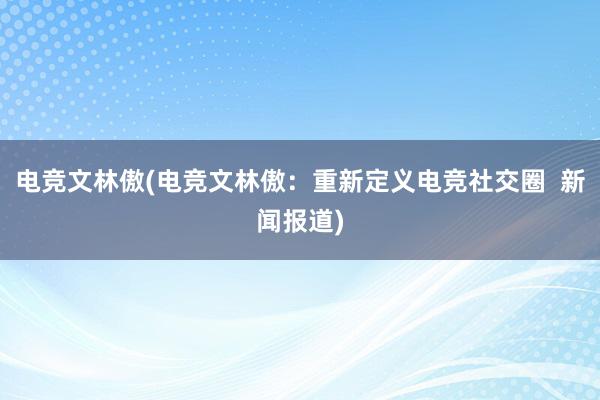 电竞文林傲(电竞文林傲：重新定义电竞社交圈  新闻报道)