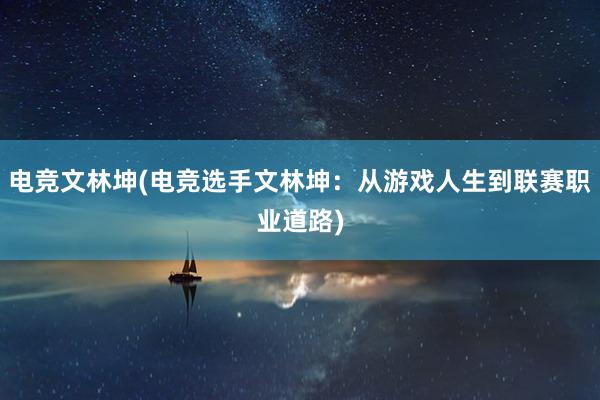 电竞文林坤(电竞选手文林坤：从游戏人生到联赛职业道路)