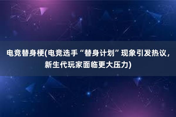 电竞替身梗(电竞选手“替身计划”现象引发热议，新生代玩家面临更大压力)