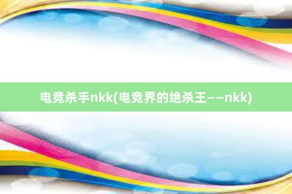 电竞杀手nkk(电竞界的绝杀王——nkk)