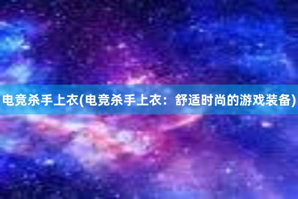 电竞杀手上衣(电竞杀手上衣：舒适时尚的游戏装备)