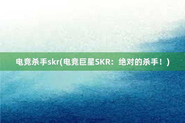 电竞杀手skr(电竞巨星SKR：绝对的杀手！)