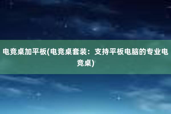 电竞桌加平板(电竞桌套装：支持平板电脑的专业电竞桌)