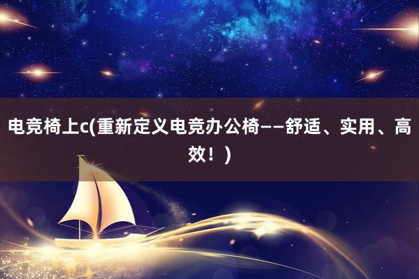 电竞椅上c(重新定义电竞办公椅——舒适、实用、高效！)