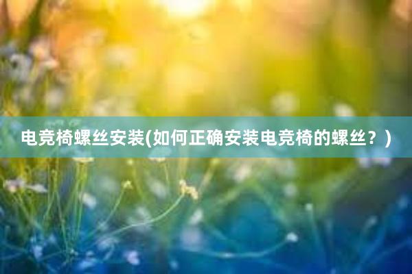 电竞椅螺丝安装(如何正确安装电竞椅的螺丝？)