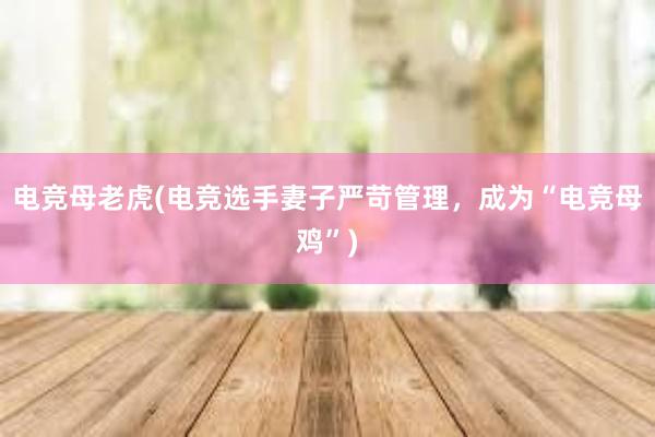 电竞母老虎(电竞选手妻子严苛管理，成为“电竞母鸡”)